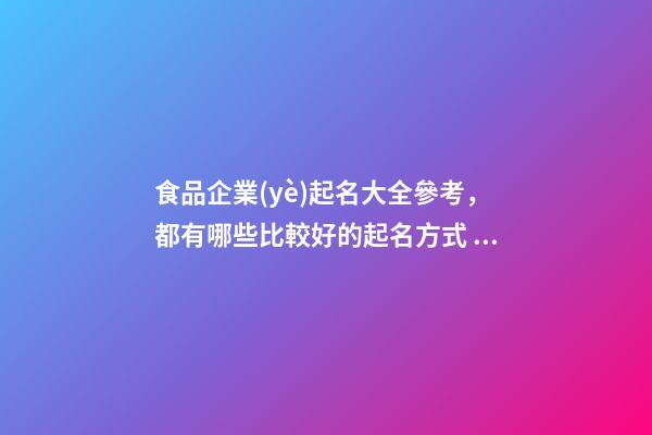 食品企業(yè)起名大全參考，都有哪些比較好的起名方式？